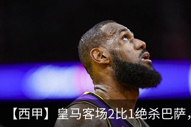【西甲】皇马客场2比1绝杀巴萨，姆巴佩双响