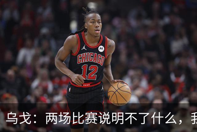 乌戈：两场比赛说明不了什么，我们会继续提速