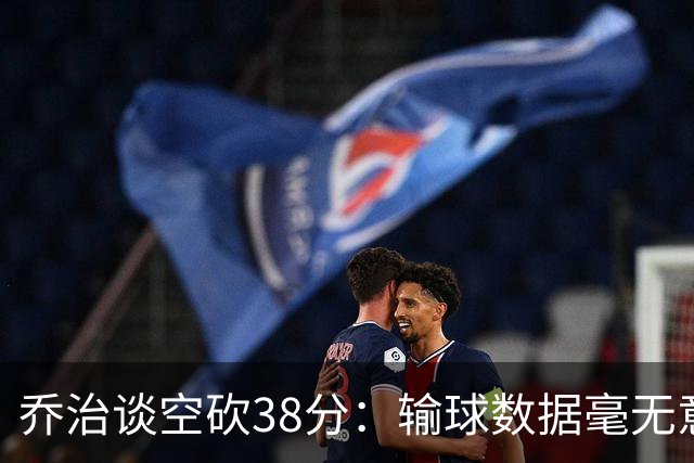 乔治谈空砍38分：输球数据毫无意义 我不是那种看重虽败犹荣的人