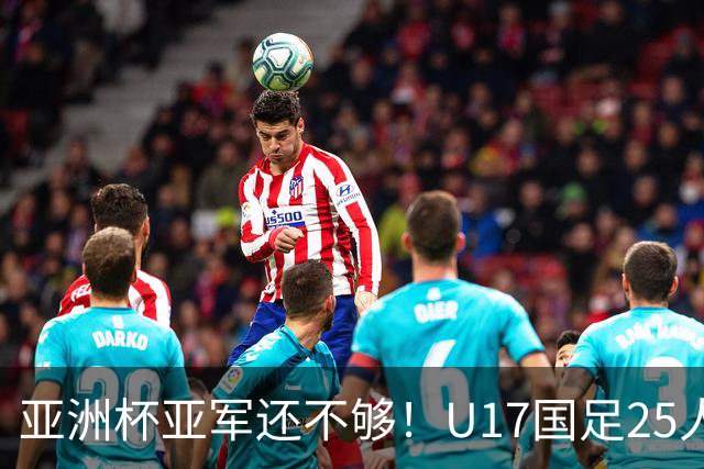 亚洲杯亚军还不够！U17国足25人名单出炉，世界杯首战遇西班牙，这次要创历史？