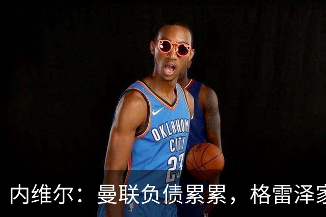 内维尔：曼联负债累累，格雷泽家族把曼联卖了吧