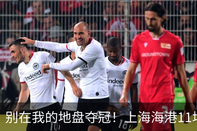 别在我的地盘夺冠！上海海港11场不败，队史首次主客双杀蓉城