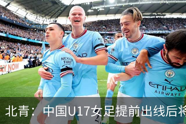 北青：中国U17女足提前出线后将与美国争首名，进攻火力有差距