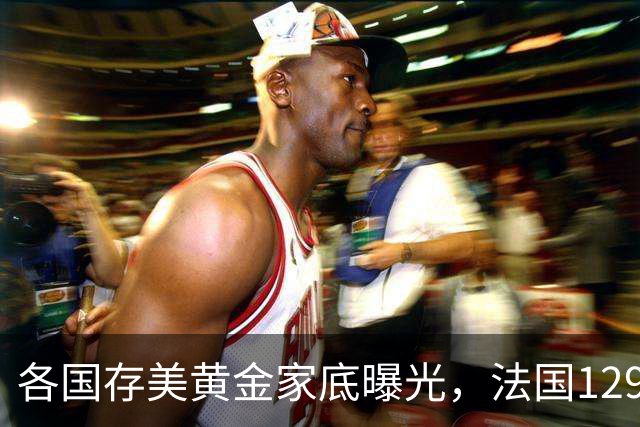 各国存美黄金家底曝光，法国129吨，日本800吨，德国存金量太夸张