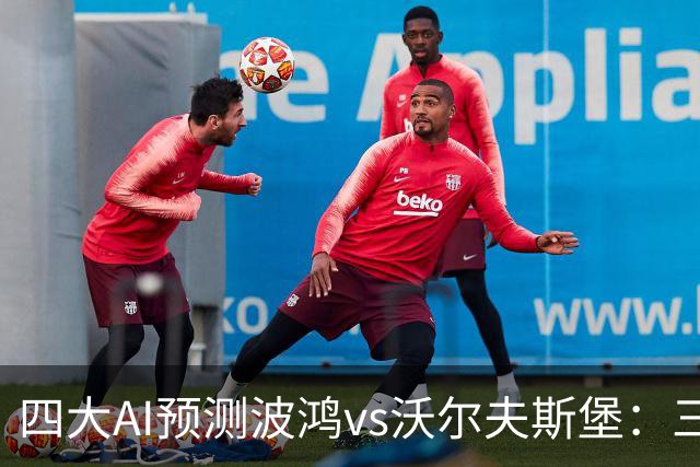 四大AI预测波鸿vs沃尔夫斯堡：三家看好客胜，Kimi倾向平局