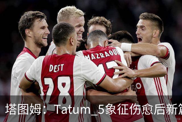 塔图姆：Tatum 5象征伤愈后新篇章 我还是我但也已经不同