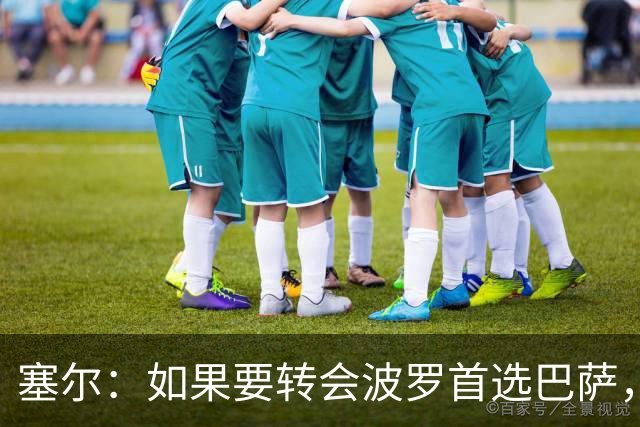 塞尔：如果要转会波罗首选巴萨，皇马也可能向他发出邀请
