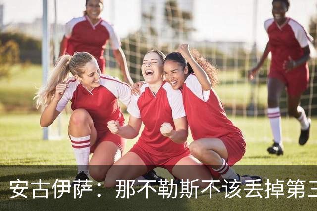 安古伊萨：那不勒斯不该丢掉第三球，进球很高兴但球队获胜更重要
