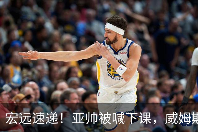 宏远速递！亚帅被喊下课，威姆斯在线投简历，杜锋真被冤枉了