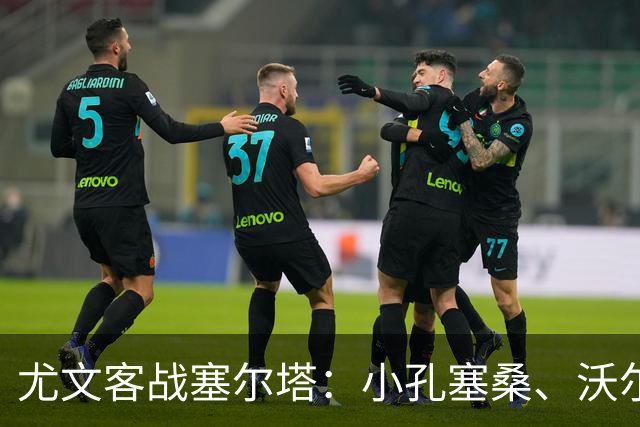 尤文客战塞尔塔：小孔塞桑、沃尔特马德首发，麦肯尼出战