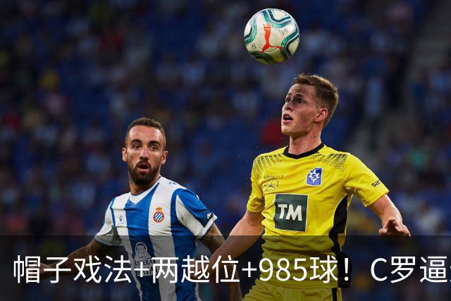 帽子戏法+两越位+985球！C罗逼进千球，胜利少赛1场积分追平榜首