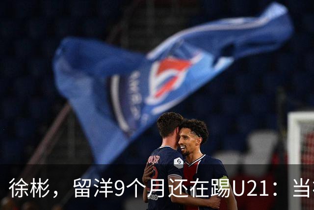 徐彬，留洋9个月还在踢U21：当初离开中超，真的走对了吗？