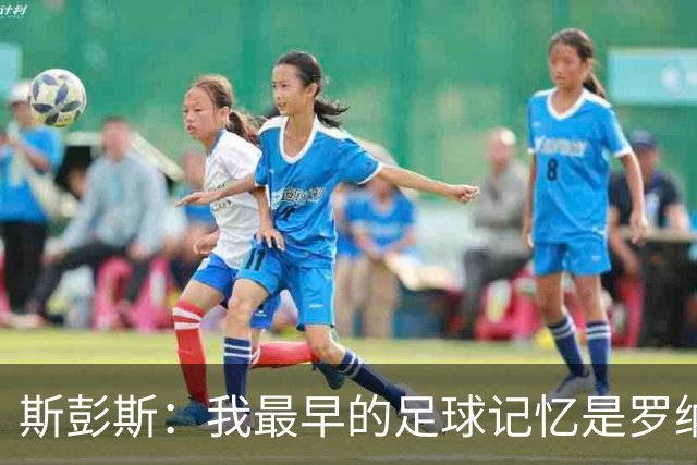 斯彭斯：我最早的足球记忆是罗纳尔多 每天我都在练的应该是传中