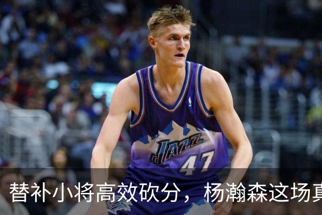 替补小将高效砍分，杨瀚森这场真比首发强