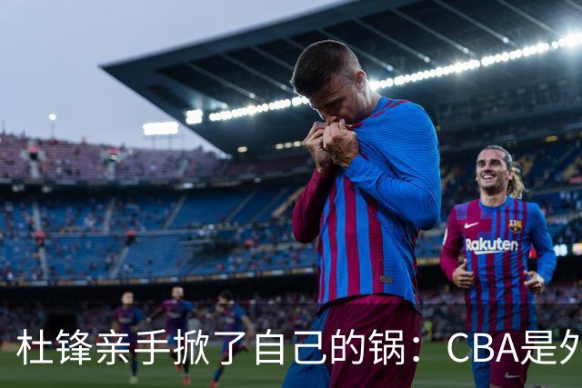 杜锋亲手掀了自己的锅：CBA是外援培训班，本土球员负责围观
