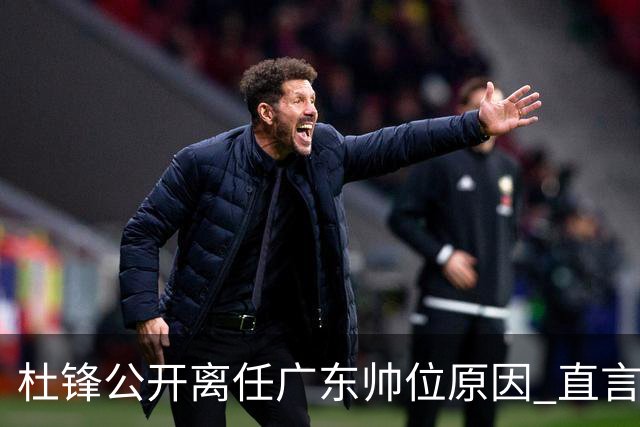 杜锋公开离任广东帅位原因 直言顾全和李楠压力大