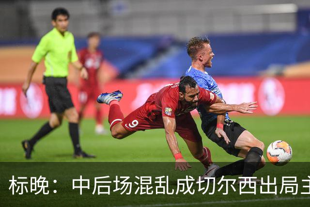 标晚：中后场混乱成切尔西出局主因 战曼联阿隆索急需止颓