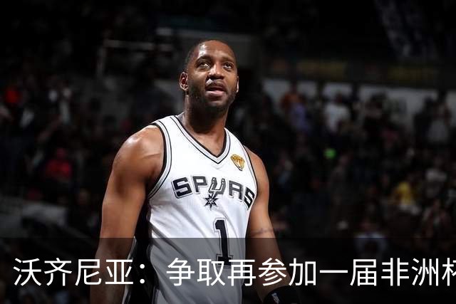 沃齐尼亚：争取再参加一届非洲杯；退役后想在祖国开间门将学院