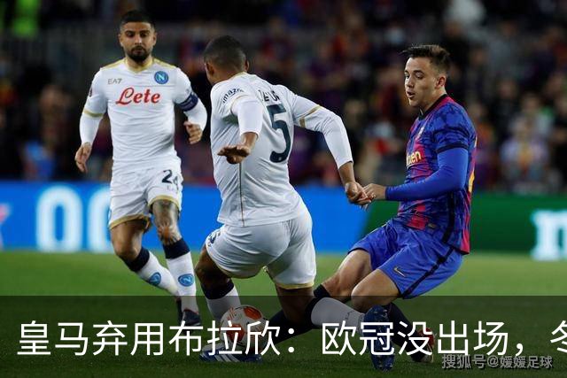 皇马弃用布拉欣：欧冠没出场，冬窗离队几成定局