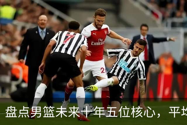 盘点男篮未来十年五位核心，平均身高2米06，能否冲击奥运会？