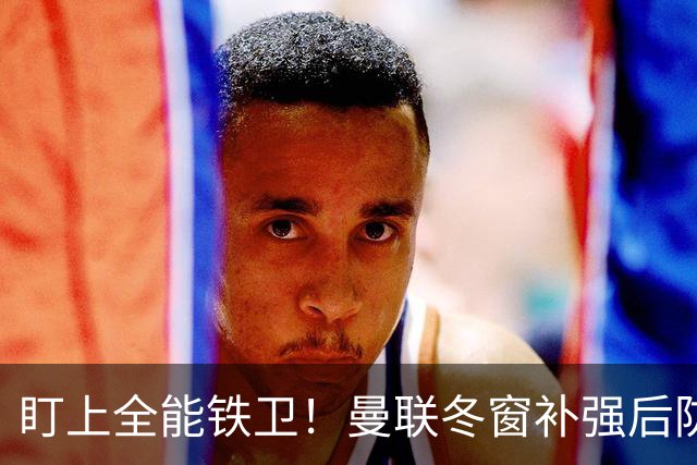 盯上全能铁卫！曼联冬窗补强后防，目标和梅努是同一经纪人