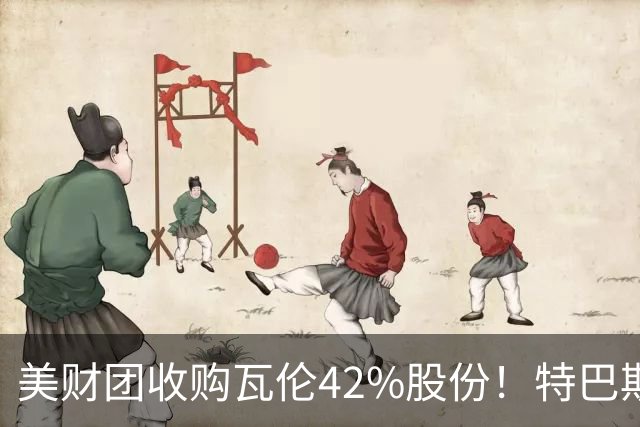 美财团收购瓦伦42%股份！特巴斯：买方是全球顶级投资者利好西甲