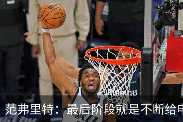 范弗里特：最后阶段就是不断给申京喂球 申京带领我们赢下比赛