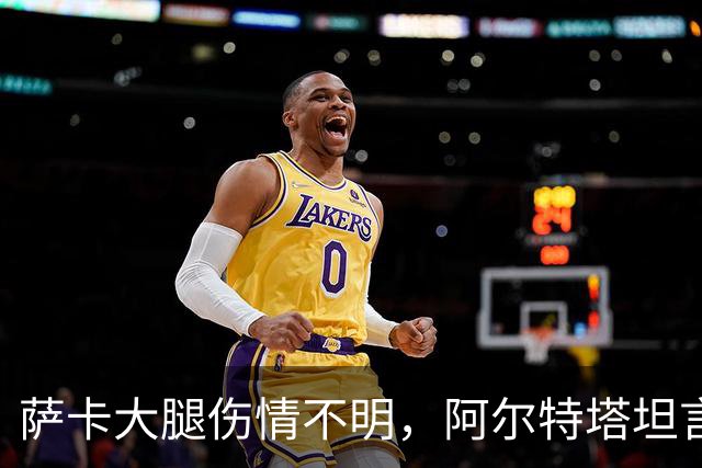 萨卡大腿伤情不明，阿尔特塔坦言早期信号“不好”