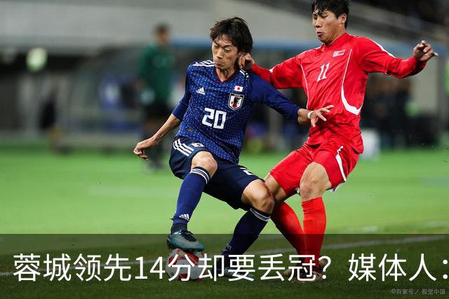 蓉城领先14分却要丢冠？媒体人：底蕴是很玄乎的 蓉城已经没信心了