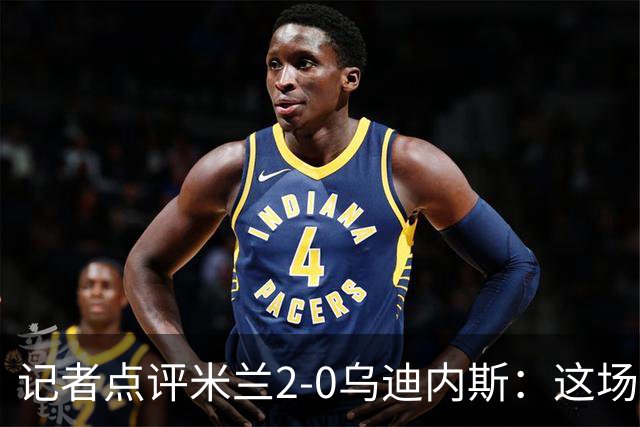 记者点评米兰2-0乌迪内斯：这场比赛踢出了“老米兰”的味道