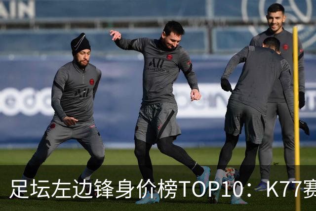 足坛左边锋身价榜TOP10：K77赛季报销，利物浦占3席