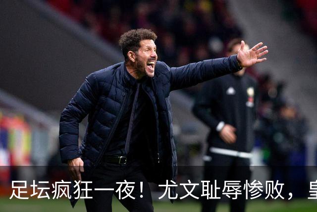 足坛疯狂一夜！尤文耻辱惨败，皇马3连胜，曼联6场不胜，摩纳哥爆冷落败