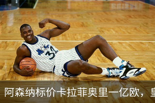 阿森纳标价卡拉菲奥里一亿欧，皇马彻底死心？战术价值引热议