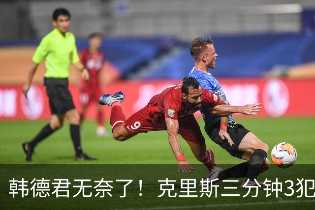 韩德君无奈了！克里斯三分钟3犯&三节仅4分钟犯满 上场刚被罚5万