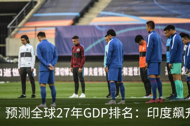 预测全球27年GDP排名：印度飙升第4，日本暴跌第6，中国令人意外