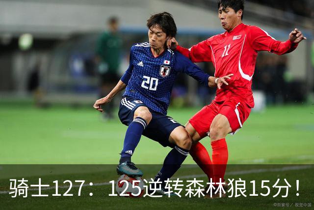 骑士127：125逆转森林狼15分！产生3大不争的事实，鲍尔被高估，骑士替补升级