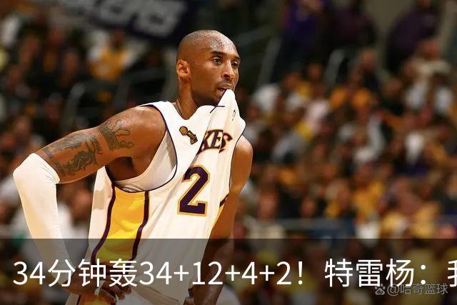 34分钟轰34+12+4+2！特雷杨：我要帮他拿MVP