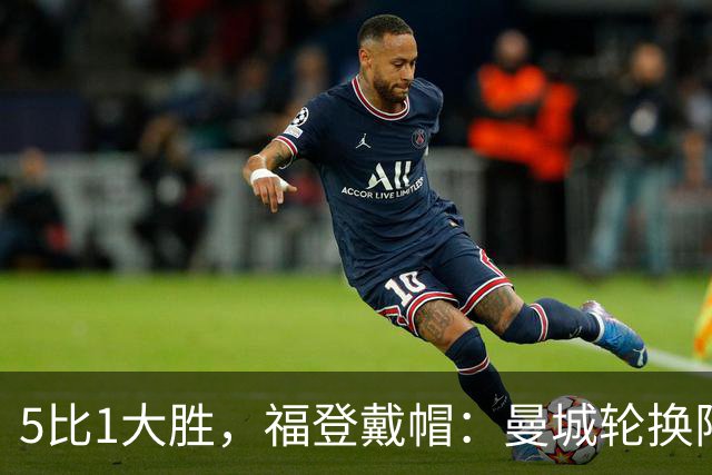 5比1大胜，福登戴帽：曼城轮换阵容照样打崩对手