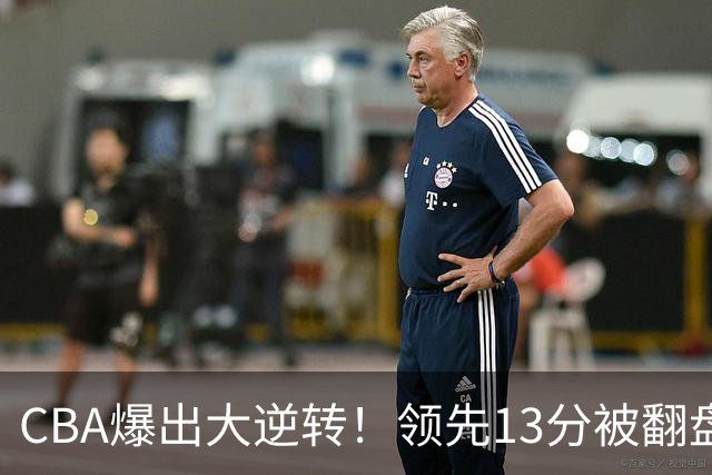 CBA爆出大逆转！领先13分被翻盘，吞下赛季两连败，国手16投6中